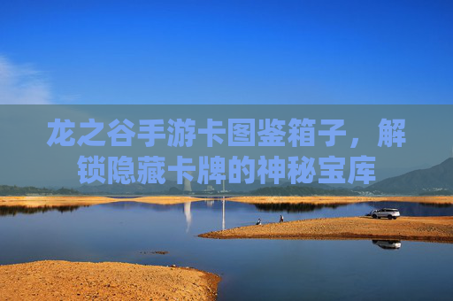 龙之谷手游卡图鉴箱子,解锁隐藏卡牌的神秘宝库