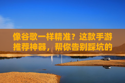 像谷歌一样精准？这款手游推荐神器，帮你告别踩坑的烦恼，像谷歌一样精准？这款手游推荐神器，帮你告别踩坑的烦恼