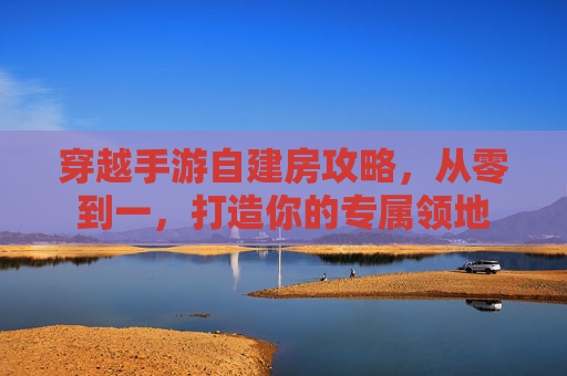 穿越手游自建房攻略，从零到一，打造你的专属领地