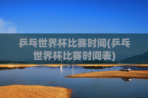 乒乓世界杯比赛时间(乒乓世界杯比赛时间表)