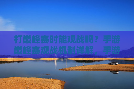 打巅峰赛时能观战吗？手游巅峰赛观战机制详解，手游巅峰赛观战机制详解，打巅峰赛时能观战吗？