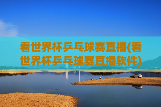 看世界杯乒乓球赛直播(看世界杯乒乓球赛直播软件)