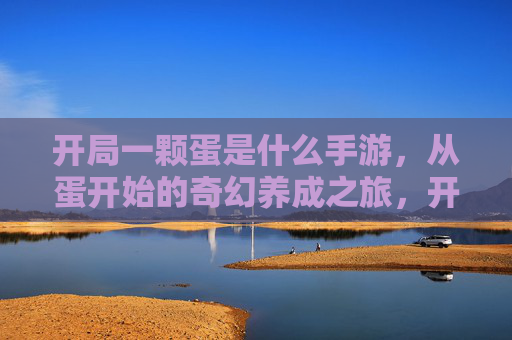 开局一颗蛋是什么手游，从蛋开始的奇幻养成之旅，开局一颗蛋手游，从蛋开始的奇幻养成冒险