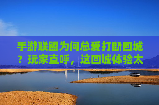 手游联盟为何总爱打断回城？玩家直呼，这回城体验太坑了！