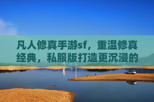 凡人修真手游sf，重温修真经典，私服版打造更沉浸的修真之旅