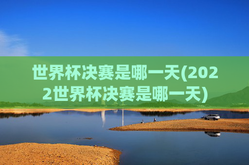 世界杯决赛是哪一天(2022世界杯决赛是哪一天)
