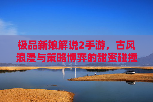 极品新娘解说2手游,古风浪漫与策略博弈的甜蜜碰撞,解锁经典剧情新体验,策略养成双线开花