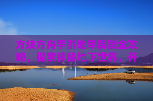 方块方舟手游地牢解锁全攻略，探索神秘地下世界，开启冒险新篇章，方块方舟手游地牢解锁全攻略，探索神秘地下世界，开启冒险新篇章