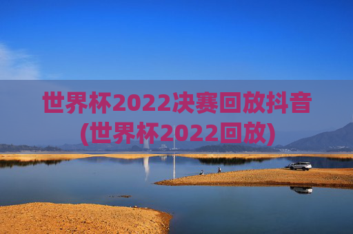 世界杯2022决赛回放抖音(世界杯2022回放)