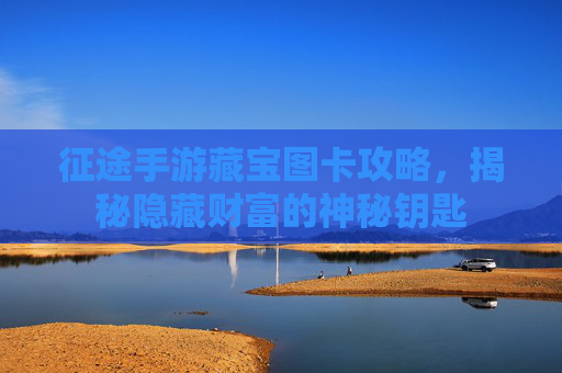 征途手游藏宝图卡攻略，揭秘隐藏财富的神秘钥匙