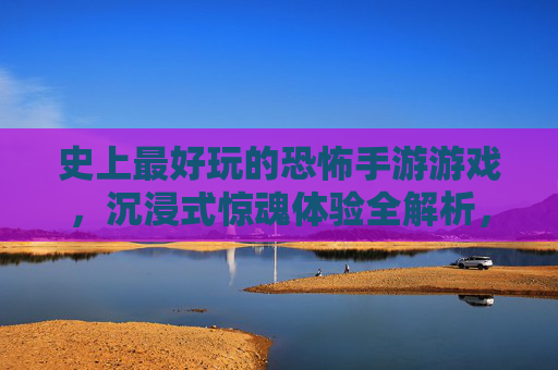 史上最好玩的恐怖手游游戏，沉浸式惊魂体验全解析，史上最好玩恐怖手游游戏，沉浸式惊魂体验全解析