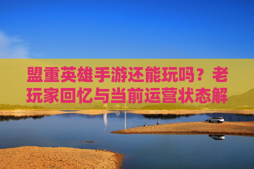 盟重英雄手游还能玩吗?老玩家回忆与当前运营状态解析