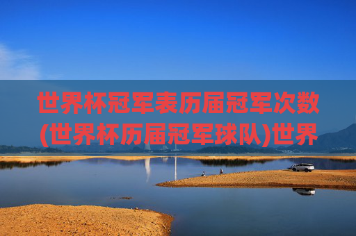 世界杯冠军表历届冠军次数(世界杯历届冠军球队)世界杯历届冠军表，冠军次数及球队统计