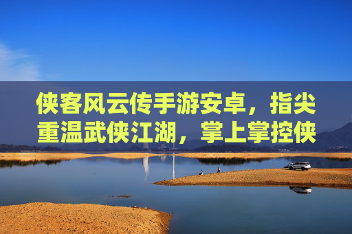 侠客风云传手游安卓，指尖重温武侠江湖，掌上掌控侠客风云