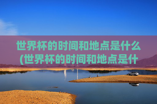 世界杯的时间和地点是什么(世界杯的时间和地点是什么意思)