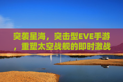 突袭星海，突击型EVE手游，重塑太空战舰的即时激战体验
