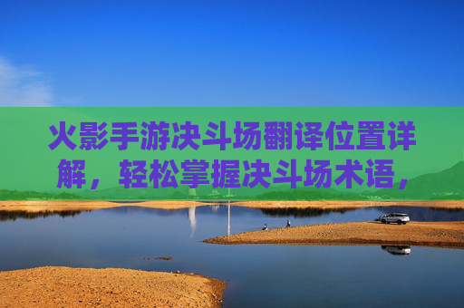 火影手游决斗场翻译位置详解，轻松掌握决斗场术语，提升游戏体验