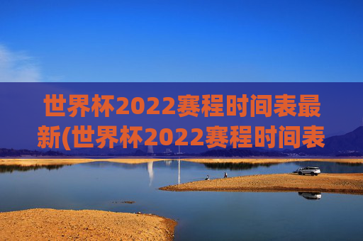 世界杯2022赛程时间表最新(世界杯2022赛程时间表最新消息)