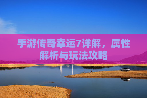 手游传奇幸运7详解,属性解析与玩法攻略