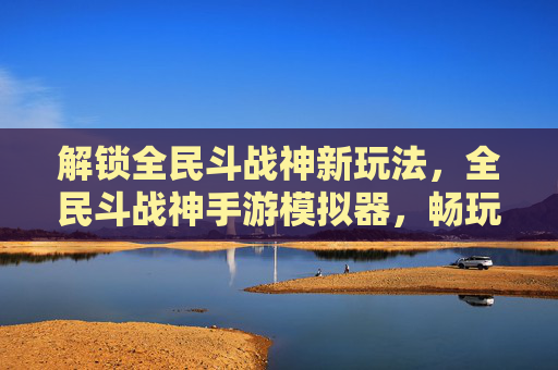 解锁全民斗战神新玩法，全民斗战神手游模拟器，畅玩不封号，体验更自由！全民斗战神手游模拟器，解锁新玩法，畅玩不封号，体验更自由