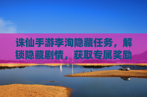 诛仙手游李洵隐藏任务,解锁隐藏剧情,获取专属奖励全攻略,诛仙手游李洵隐藏任务全攻略,解锁隐藏剧情与专属奖励