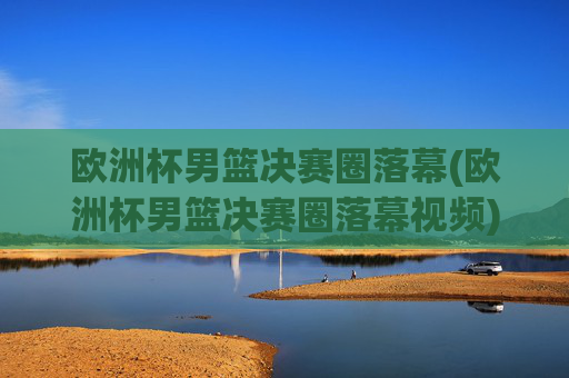 欧洲杯男篮决赛圈落幕(欧洲杯男篮决赛圈落幕视频)