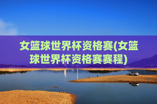 女篮球世界杯资格赛(女篮球世界杯资格赛赛程)