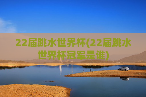 22届跳水世界杯(22届跳水世界杯冠军是谁)