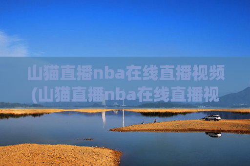 山猫直播nba在线直播视频(山猫直播nba在线直播视频回放)山猫直播NBA在线直播视频（含回放）