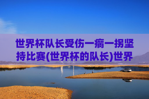 世界杯队长受伤一瘸一拐坚持比赛(世界杯的队长)世界杯队长受伤仍坚持比赛，一瘸一拐的赛场坚韧