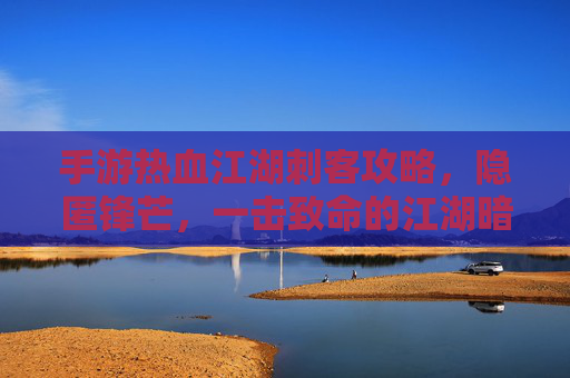 手游热血江湖刺客攻略，隐匿锋芒，一击致命的江湖暗影之道，手游热血江湖刺客攻略，隐匿锋芒，一击致命的江湖暗影之道