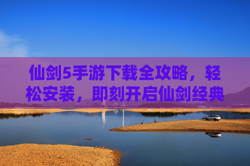 仙剑5手游下载全攻略，轻松安装，即刻开启仙剑经典之旅