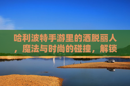 哈利波特手游里的洒脱丽人，魔法与时尚的碰撞，解锁不羁的霍格沃茨风情，哈利波特手游，魔法与时尚碰撞的洒脱丽人，解锁不羁霍格沃茨风情