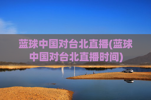 蓝球中国对台北直播(蓝球中国对台北直播时间)