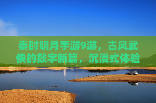 秦时明月手游9游，古风武侠的数字新篇，沉浸式体验的深度解析