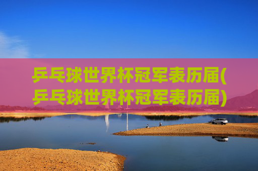 乒乓球世界杯冠军表历届(乒乓球世界杯冠军表历届)