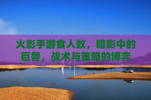 火影手游食人蚁，暗影中的巨兽，战术与策略的博弈