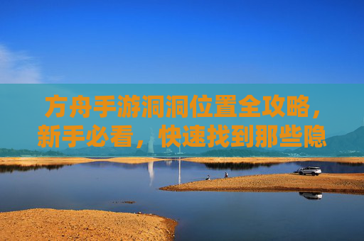 方舟手游洞洞位置全攻略,新手必看,快速找到那些隐藏的洞洞!
