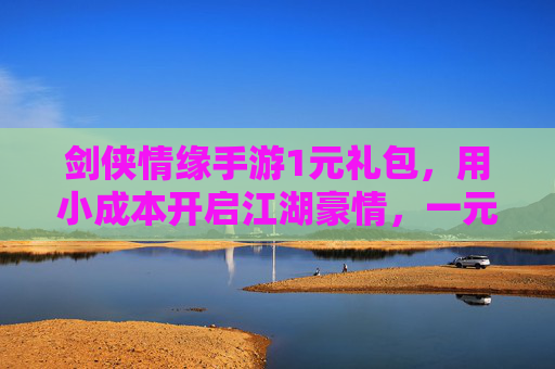 剑侠情缘手游1元礼包，用小成本开启江湖豪情，一元解锁海量福利，快人一步占得先机！