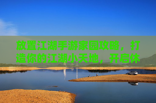 放置江湖手游家园攻略，打造你的江湖小天地，开启休闲新体验
