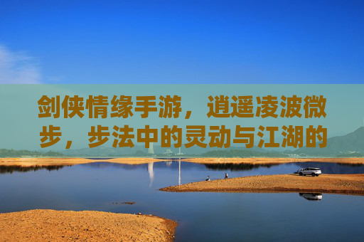 剑侠情缘手游,逍遥凌波微步,步法中的灵动与江湖的逍遥