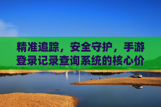 精准追踪，安全守护，手游登录记录查询系统的核心价值与应用场景，精准追踪，安全守护，手游登录记录查询系统的核心价值与应用场景