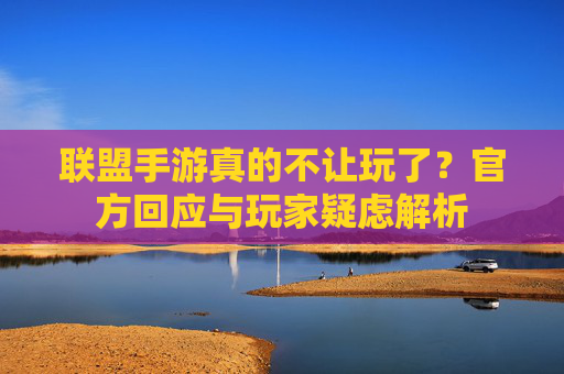 联盟手游真的不让玩了？官方回应与玩家疑虑解析