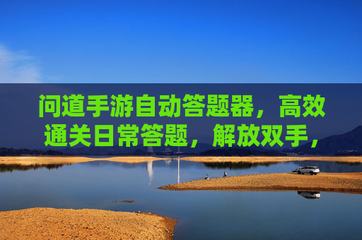 问道手游自动答题器,高效通关日常答题,解放双手,轻松提升等级