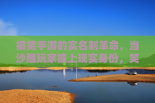 搞笑手游的实名制革命,当沙雕玩家撞上现实身份,笑中带泪的尴尬与欢乐