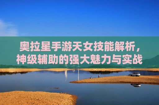 奥拉星手游天女技能解析,神级辅助的强大魅力与实战策略