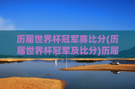 历届世界杯冠军赛比分(历届世界杯冠军及比分)历届世界杯冠军赛比分，历届世界杯冠军及比赛结果