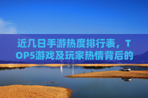 近几日手游热度排行表,TOP5游戏及玩家热情背后的原因解析,近几日手游热度排行TOP5及玩家热情背后的原因解析