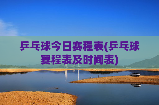 乒乓球今日赛程表(乒乓球赛程表及时间表)