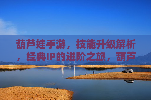 葫芦娃手游,技能升级解析,经典IP的进阶之旅,葫芦娃手游技能升级解析,经典IP的进阶之旅